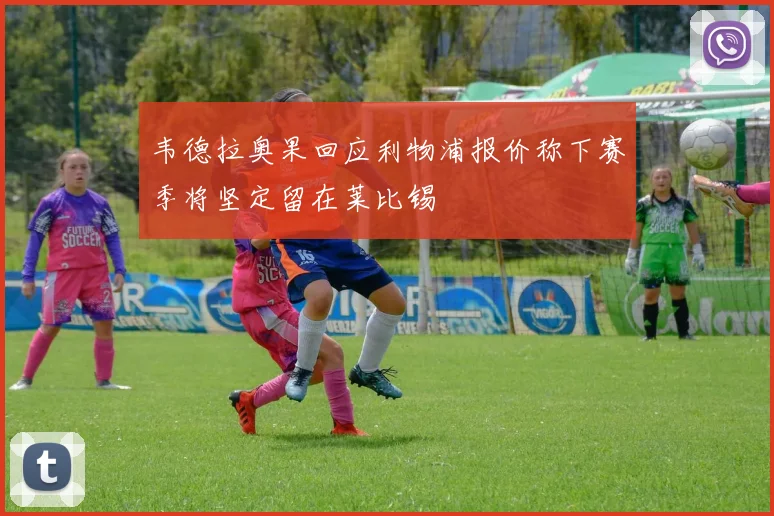 韦德拉奥果回应利物浦报价称下赛季将坚定留在莱比锡