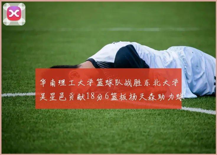 华南理工大学篮球队战胜东北大学吴星邑贡献18分6篮板杨天森助力球队获胜