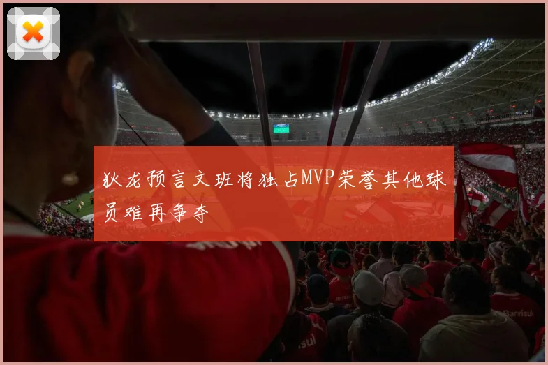 狄龙预言文班将独占MVP荣誉其他球员难再争夺
