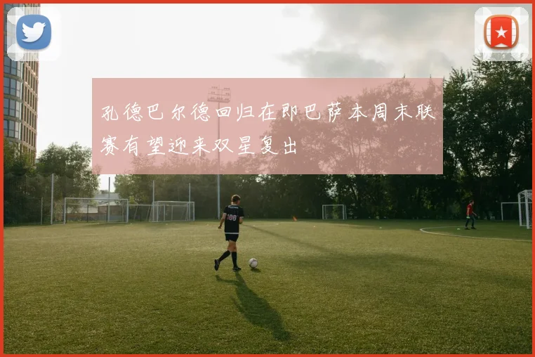 孔德巴尔德回归在即巴萨本周末联赛有望迎来双星复出