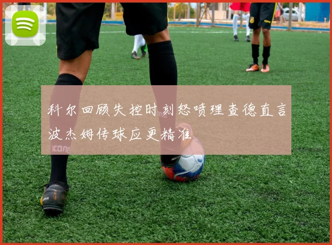科尔回顾失控时刻怒喷理查德直言波杰姆传球应更精准