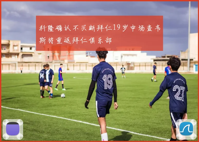 科隆确认不买断拜仁19岁中场查韦斯将重返拜仁俱乐部