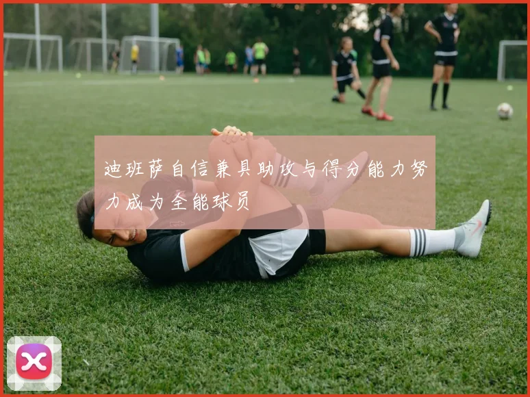 迪班萨自信兼具助攻与得分能力努力成为全能球员