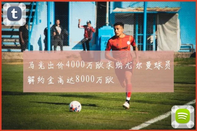 马竞出价4000万欧求购尤尔曼球员解约金高达8000万欧