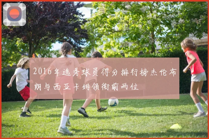 2016年选秀球员得分排行榜杰伦布朗与西亚卡姆领衔前两位