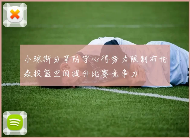 小琼斯分享防守心得努力限制布伦森投篮空间提升比赛竞争力