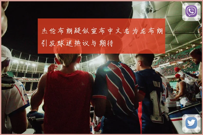 杰伦布朗疑似宣布中文名为龙布朗引发球迷热议与期待