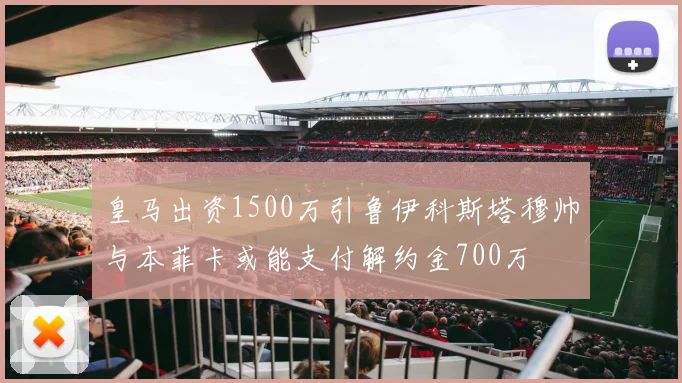 皇马出资1500万引鲁伊科斯塔穆帅与本菲卡或能支付解约金700万