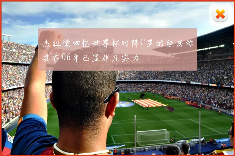 杰拉德回忆世界杯对阵C罗的经历称其在06年已显非凡实力