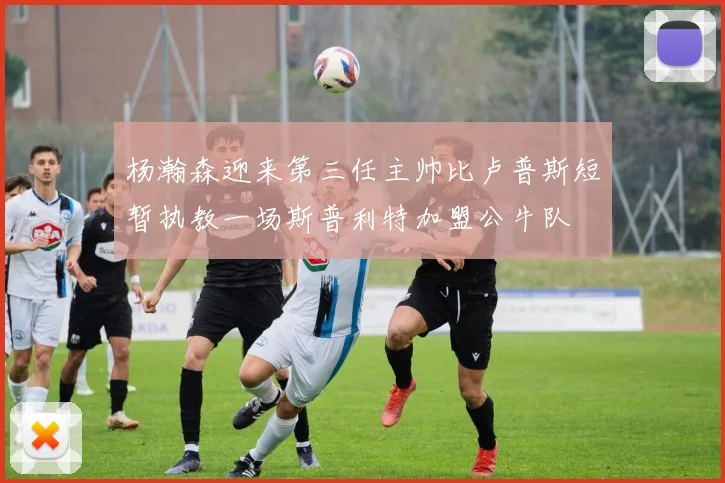 杨瀚森迎来第三任主帅比卢普斯短暂执教一场斯普利特加盟公牛队