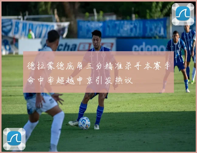 德拉蒙德底角三分精准杀手本赛季命中率超越申京引发热议