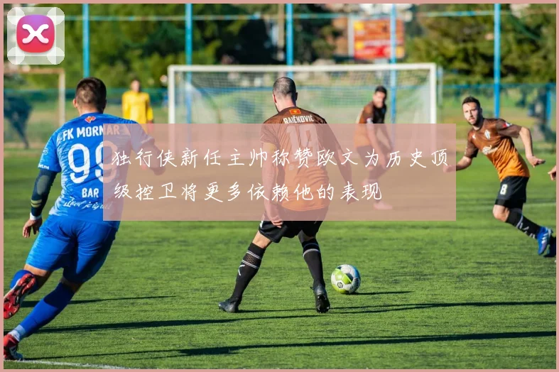 独行侠新任主帅称赞欧文为历史顶级控卫将更多依赖他的表现