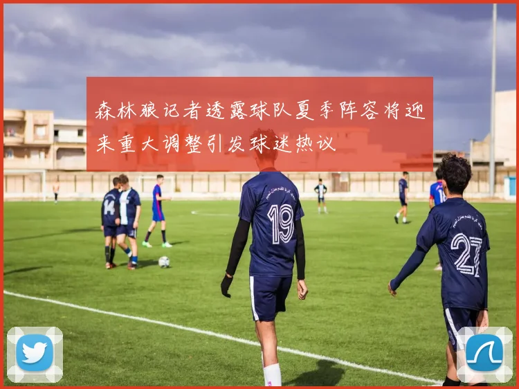 森林狼记者透露球队夏季阵容将迎来重大调整引发球迷热议