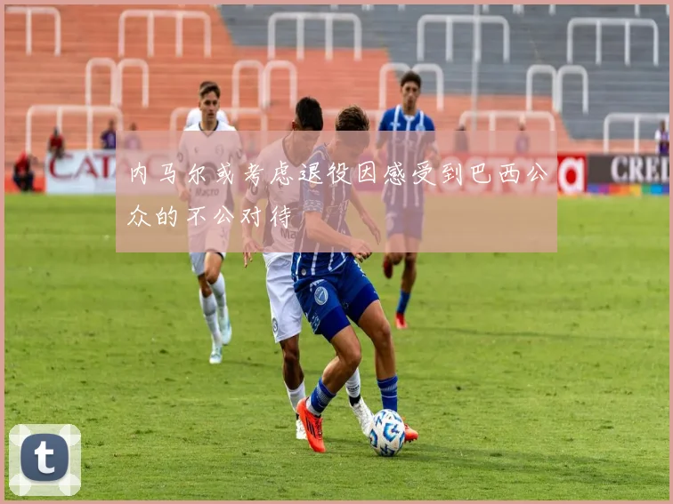 内马尔或考虑退役因感受到巴西公众的不公对待