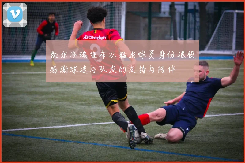 凯尔洛瑞宣布以猛龙球员身份退役感谢球迷与队友的支持与陪伴