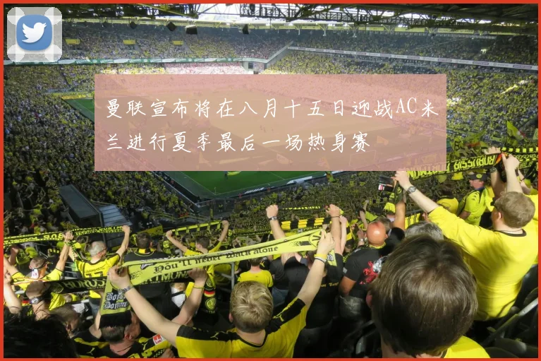 曼联宣布将在八月十五日迎战AC米兰进行夏季最后一场热身赛
