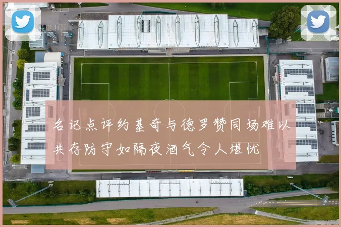 名记点评约基奇与德罗赞同场难以共存防守如隔夜酒气令人堪忧