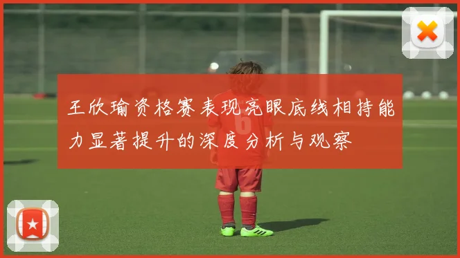 王欣瑜资格赛表现亮眼底线相持能力显著提升的深度分析与观察