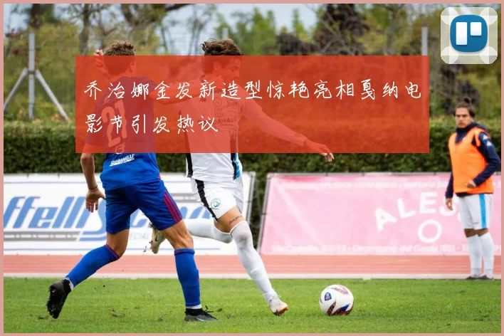 乔治娜金发新造型惊艳亮相戛纳电影节引发热议