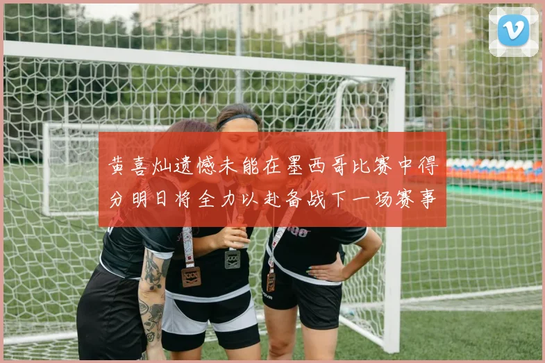 黄喜灿遗憾未能在墨西哥比赛中得分明日将全力以赴备战下一场赛事