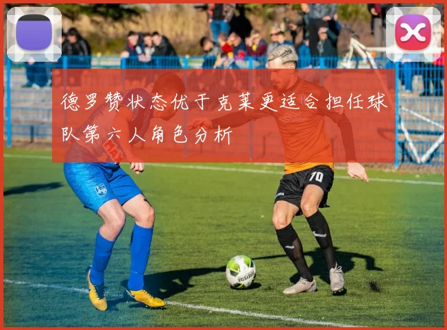 德罗赞状态优于克莱更适合担任球队第六人角色分析