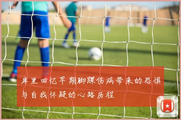 库里回忆早期脚踝伤病带来的恐惧与自我怀疑的心路历程