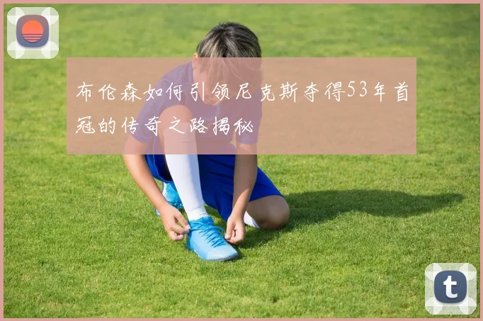 布伦森如何引领尼克斯夺得53年首冠的传奇之路揭秘