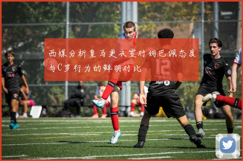 西媒分析皇马更衣室对姆巴佩态度与C罗行为的鲜明对比