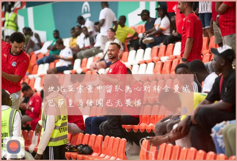 坎比亚索重申留队决心对转会曼城巴萨皇马传闻已无畏惧